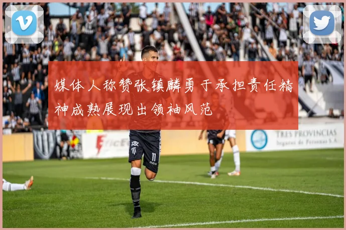 媒体人称赞张镇麟勇于承担责任精神成熟展现出领袖风范