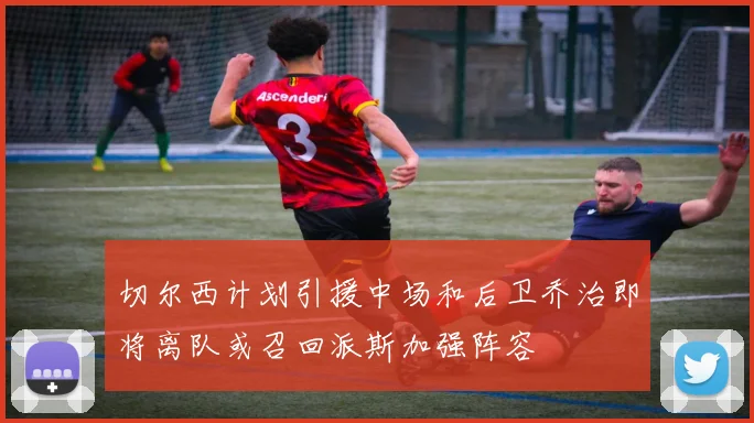 切尔西计划引援中场和后卫乔治即将离队或召回派斯加强阵容