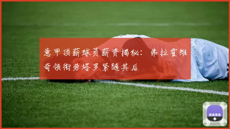 意甲顶薪球员薪资揭秘：弗拉霍维奇领衔劳塔罗紧随其后