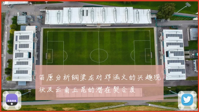 苗原分析铜梁龙对邓涵文的兴趣现状及云南玉昆的潜在契合度