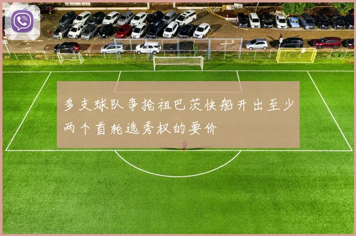 多支球队争抢祖巴茨快船开出至少两个首轮选秀权的要价