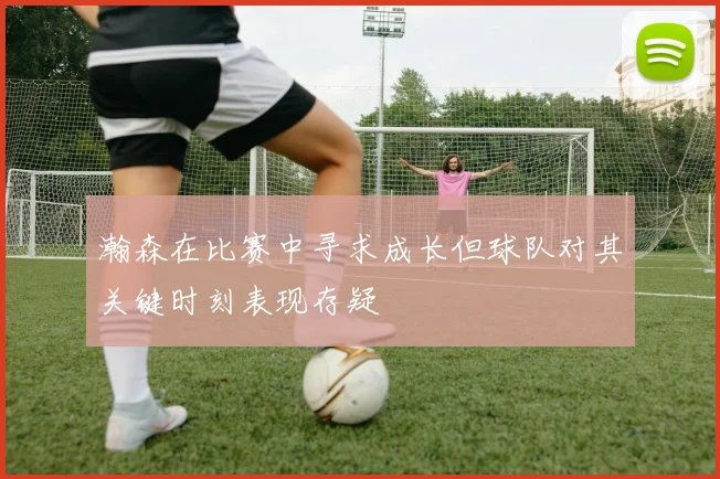 瀚森在比赛中寻求成长但球队对其关键时刻表现存疑