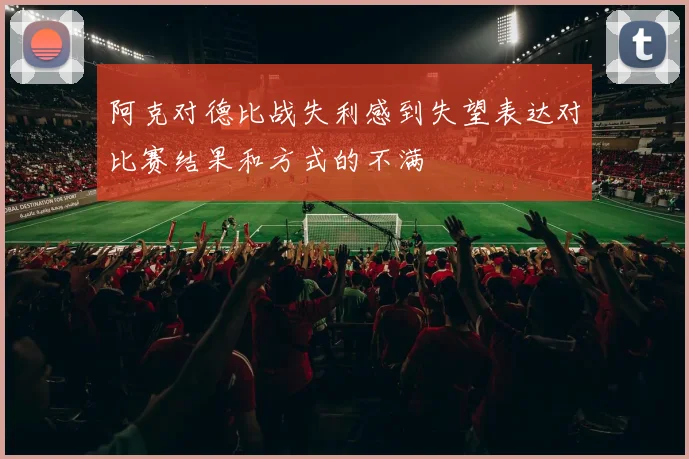 阿克对德比战失利感到失望表达对比赛结果和方式的不满